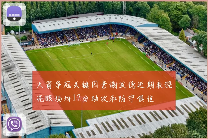 火箭争冠关键因素谢泼德近期表现亮眼场均17分助攻和防守俱佳