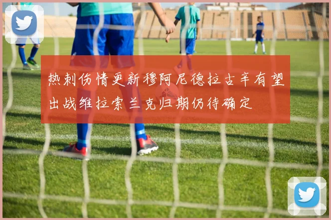 热刺伤情更新穆阿尼德拉古辛有望出战维拉索兰克归期仍待确定