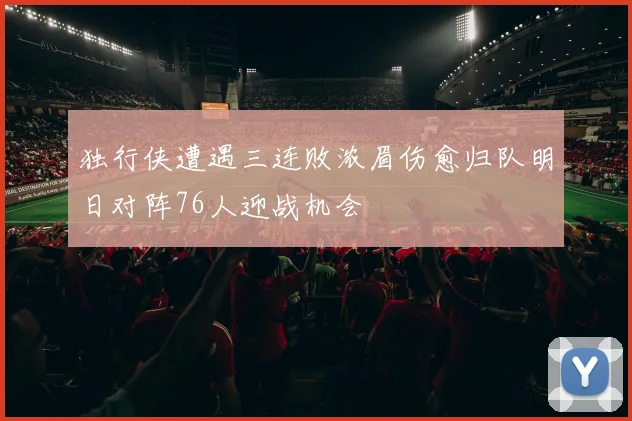 独行侠遭遇三连败浓眉伤愈归队明日对阵76人迎战机会