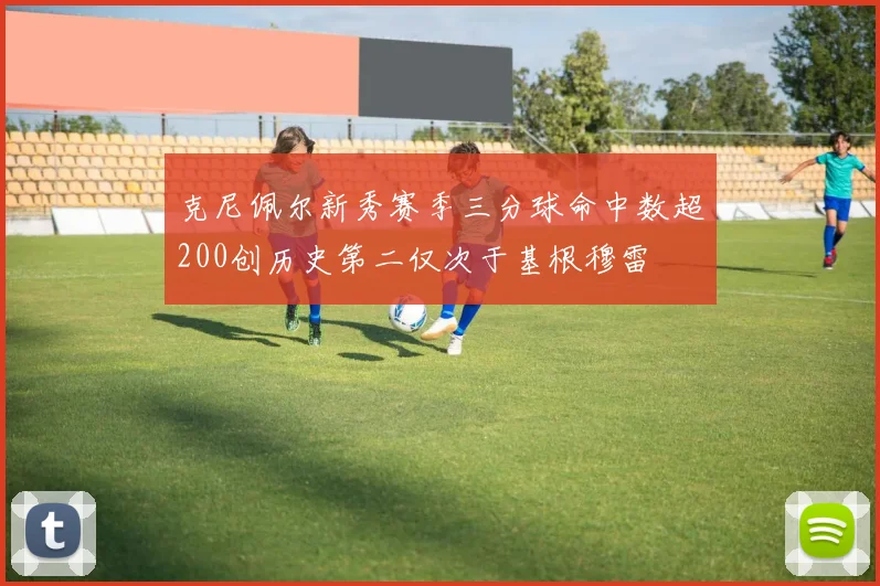 克尼佩尔新秀赛季三分球命中数超200创历史第二仅次于基根穆雷