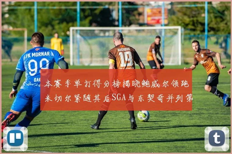 本赛季单打得分榜揭晓鲍威尔领跑米切尔紧随其后SGA与东契奇并列第三