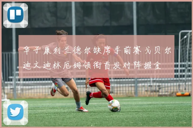 华子康利兰德尔缺席季前赛戈贝尔迪文迪林厄姆领衔首发对阵掘金