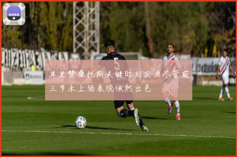 库里赞桑托斯关键时刻发力尽管前三节未上场表现依然出色