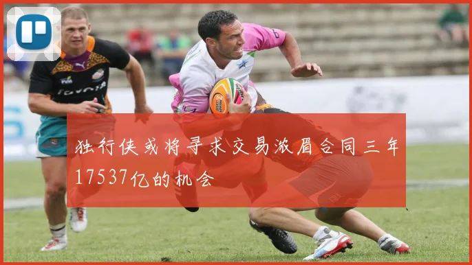 独行侠或将寻求交易浓眉合同三年17537亿的机会