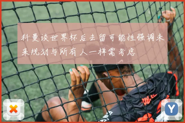 科曼谈世界杯后去留可能性强调未来规划与所有人一样需考虑
