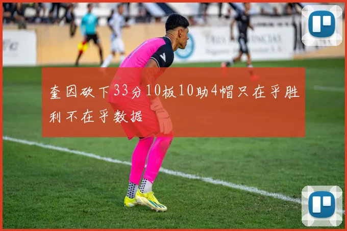 奎因砍下33分10板10助4帽只在乎胜利不在乎数据