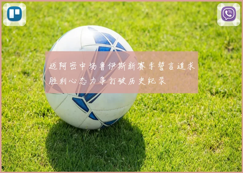 迈阿密中场鲁伊斯新赛季誓言追求胜利心态力争打破历史纪录