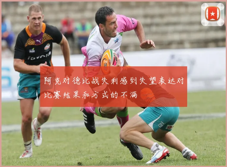 阿克对德比战失利感到失望表达对比赛结果和方式的不满
