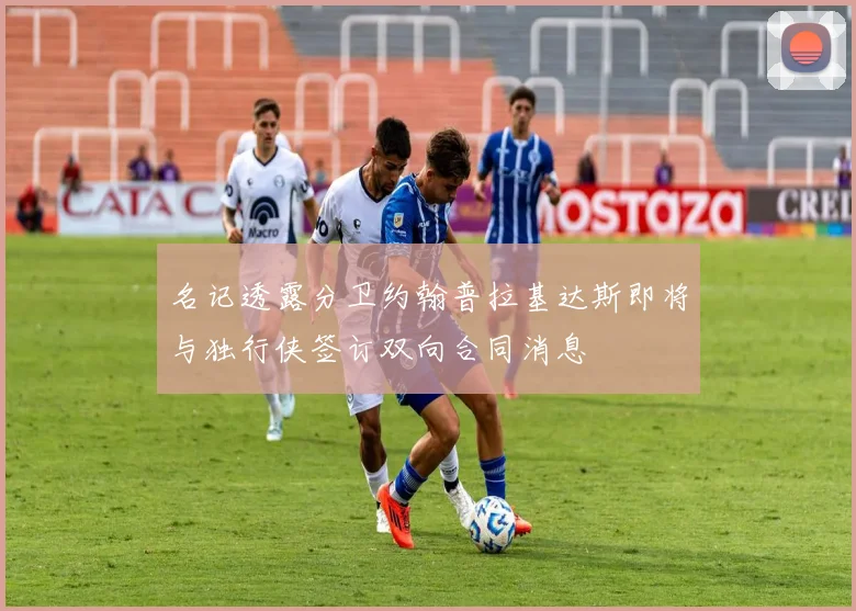 名记透露分卫约翰普拉基达斯即将与独行侠签订双向合同消息