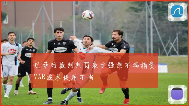 巴萨对裁判判罚表示强烈不满指责VAR技术使用不当