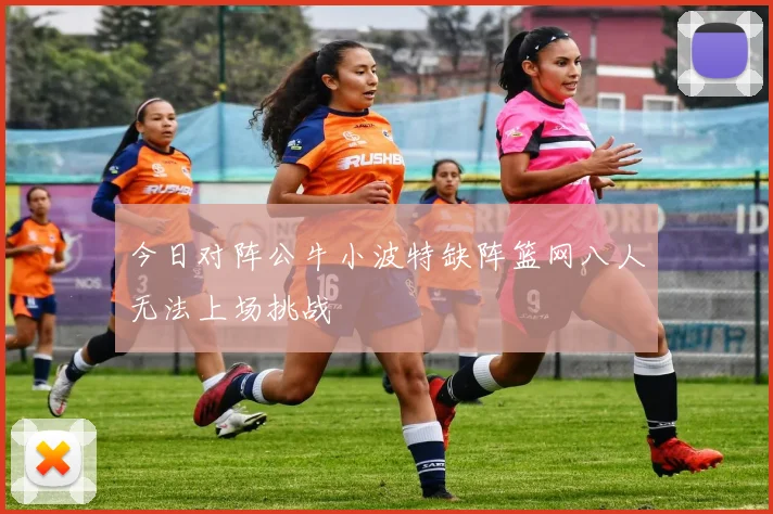 今日对阵公牛小波特缺阵篮网八人无法上场挑战