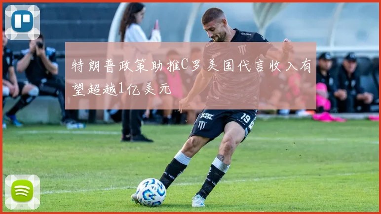 特朗普政策助推C罗美国代言收入有望超越1亿美元