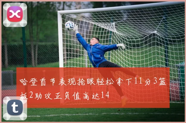 哈登首节表现抢眼轻松拿下11分3篮板2助攻正负值高达14