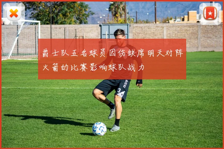 爵士队五名球员因伤缺席明天对阵火箭的比赛影响球队战力