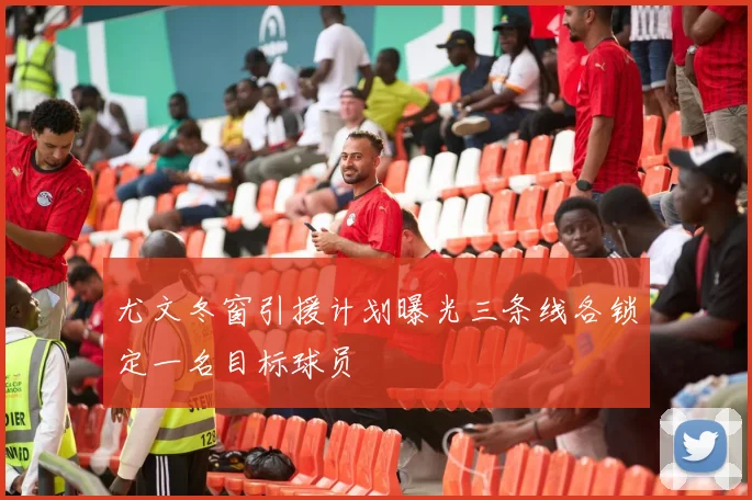 尤文冬窗引援计划曝光三条线各锁定一名目标球员