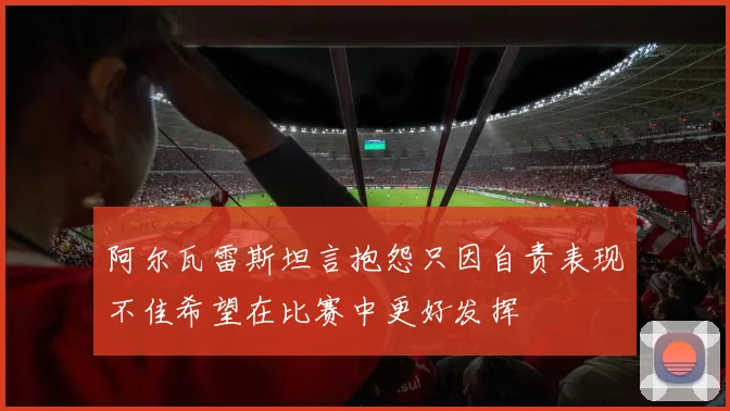 阿尔瓦雷斯坦言抱怨只因自责表现不佳希望在比赛中更好发挥