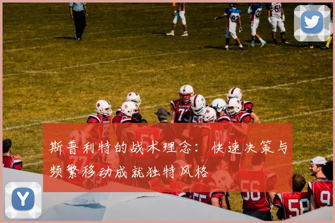 斯普利特的战术理念：快速决策与频繁移动成就独特风格