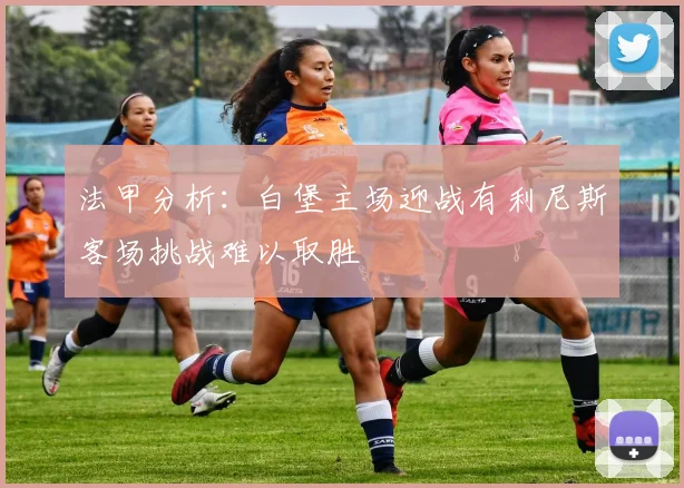 法甲分析：白堡主场迎战有利尼斯客场挑战难以取胜