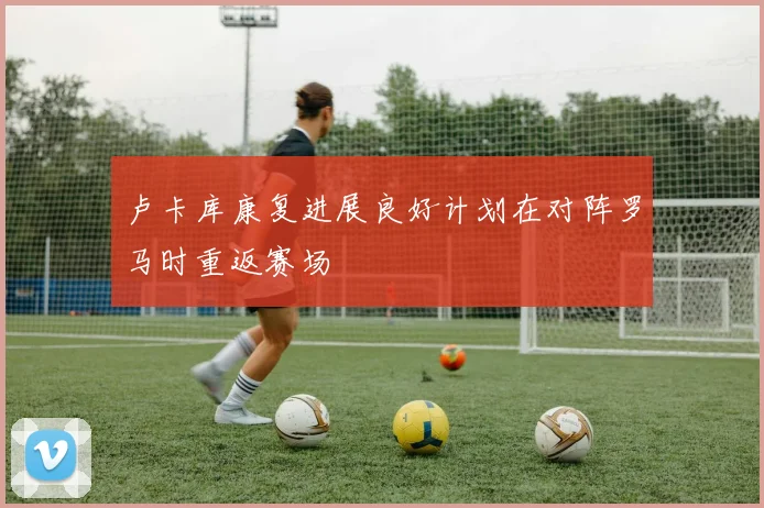 卢卡库康复进展良好计划在对阵罗马时重返赛场