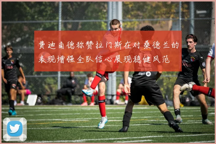 费迪南德称赞拉门斯在对桑德兰的表现增强全队信心展现稳健风范