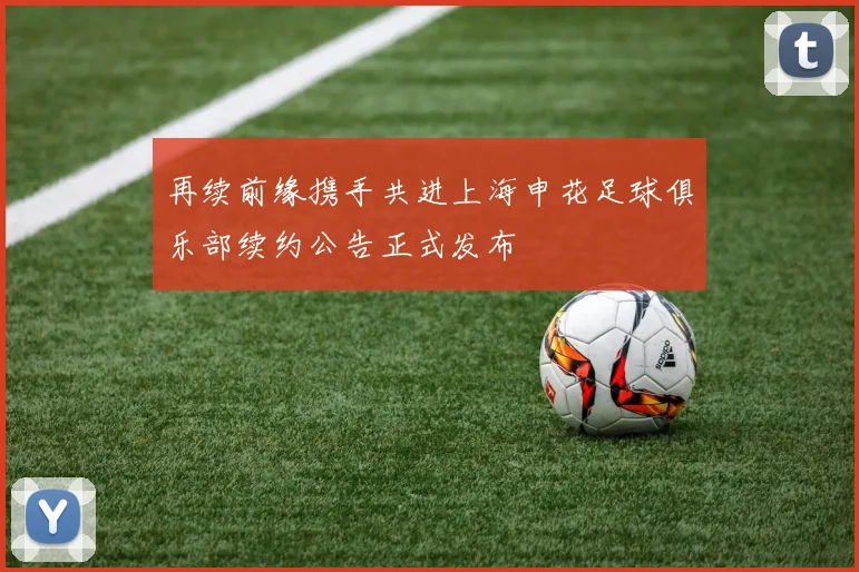 再续前缘携手共进上海申花足球俱乐部续约公告正式发布