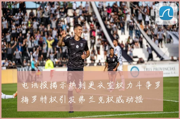 电讯报揭示热刺更衣室权力斗争罗梅罗特权引发弗兰克权威动摇