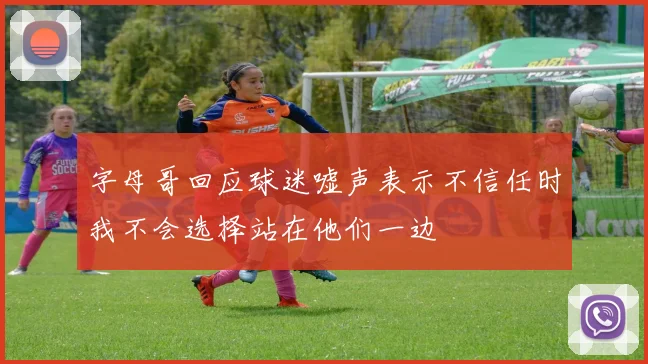 字母哥回应球迷嘘声表示不信任时我不会选择站在他们一边