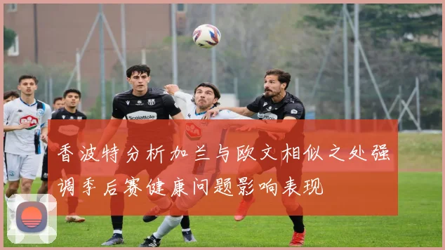 香波特分析加兰与欧文相似之处强调季后赛健康问题影响表现