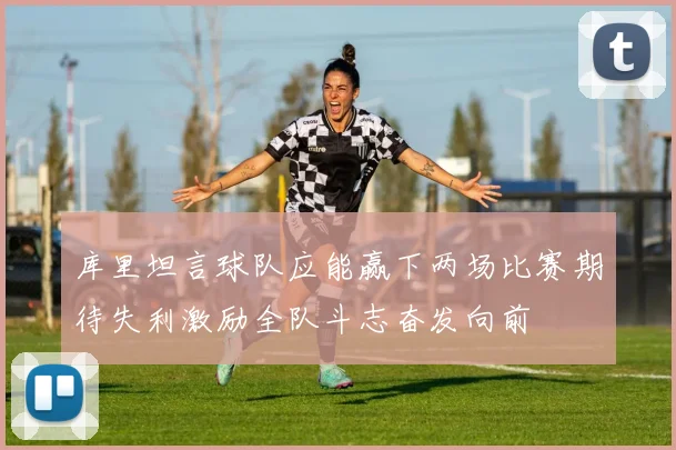 库里坦言球队应能赢下两场比赛期待失利激励全队斗志奋发向前