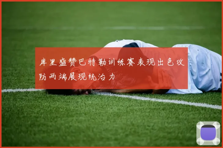 库里盛赞巴特勒训练赛表现出色攻防两端展现统治力