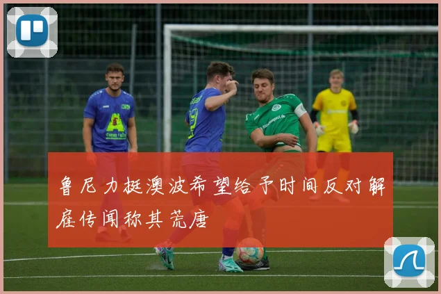 鲁尼力挺澳波希望给予时间反对解雇传闻称其荒唐