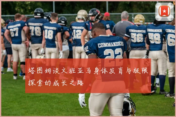 塔图姆谈文班亚马身体发育与极限探索的成长之路