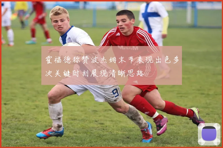 霍福德称赞波杰姆末节表现出色多次关键时刻展现清晰思路