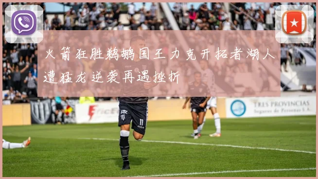 火箭狂胜鹈鹕国王力克开拓者湖人遭猛龙逆袭再遇挫折